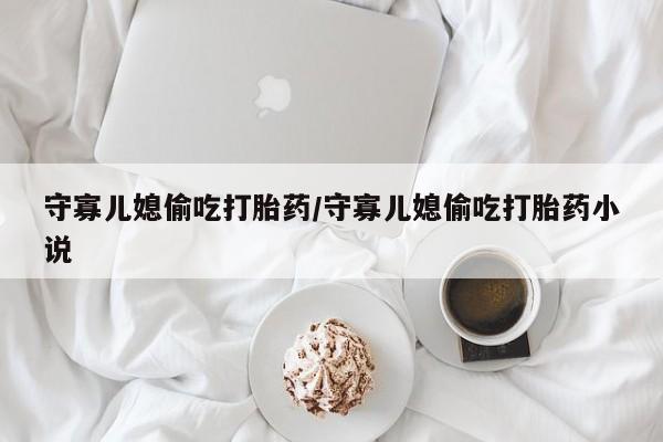 买打胎药的联系方式微信守寡儿媳偷吃打胎药/守寡儿媳偷吃打胎药小说