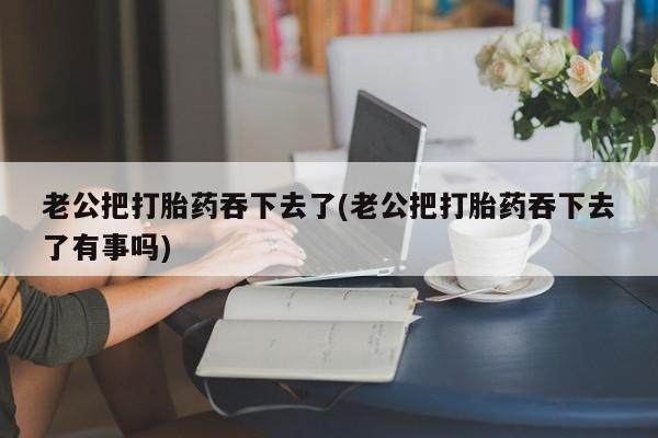 买打胎药的联系方式微信老公把打胎药吞下去了(老公把打胎药吞下去了有事吗)