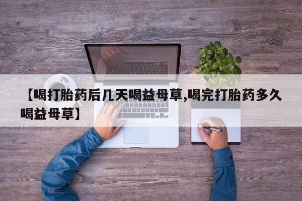 买打胎药的联系方式微信【喝打胎药后几天喝益母草,喝完打胎药多久喝益母草】