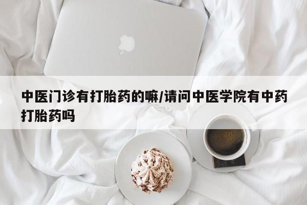 买打胎药的联系方式微信中医门诊有打胎药的嘛/请问中医学院有中药打胎药吗