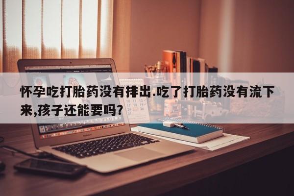 买打胎药的联系方式微信怀孕吃打胎药没有排出.吃了打胎药没有流下来,孩子还能要吗？
