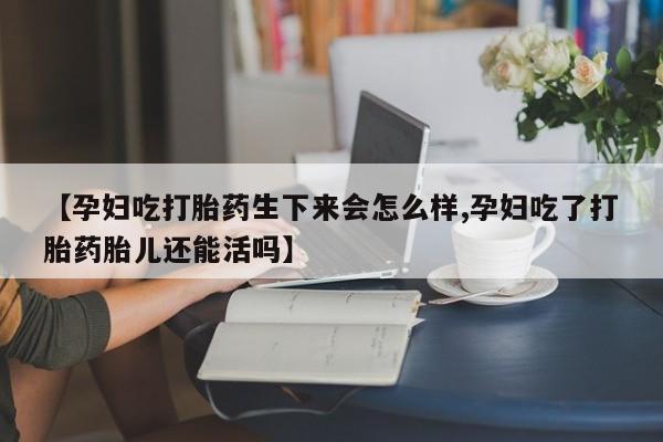 买打胎药的联系方式微信【孕妇吃打胎药生下来会怎么样,孕妇吃了打胎药胎儿还能活吗】