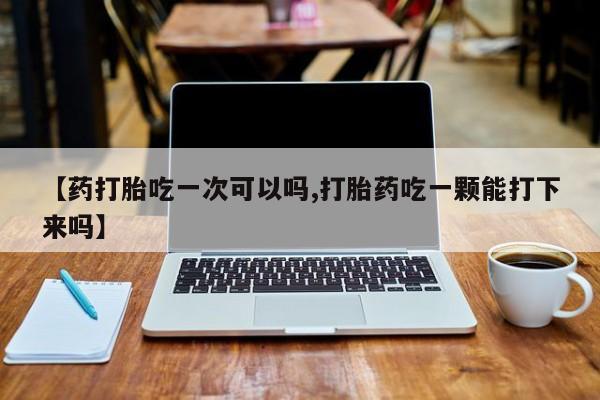 买打胎药的联系方式微信【药打胎吃一次可以吗,打胎药吃一颗能打下来吗】