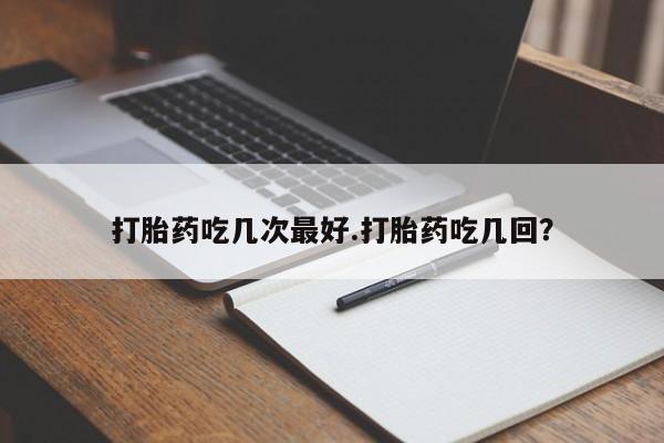 买打胎药的联系方式微信打胎药吃几次最好.打胎药吃几回？