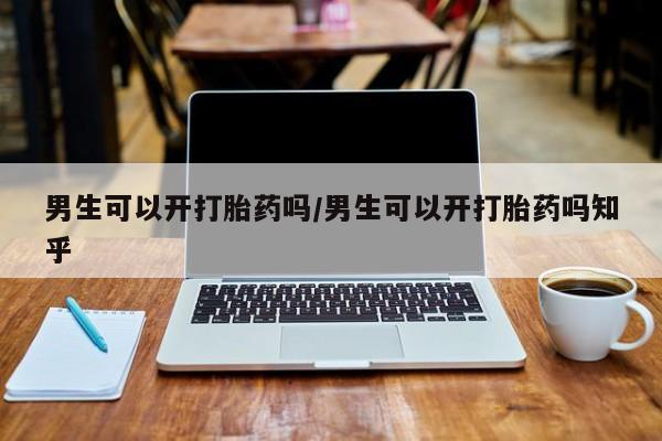 买打胎药的联系方式微信男生可以开打胎药吗/男生可以开打胎药吗知乎