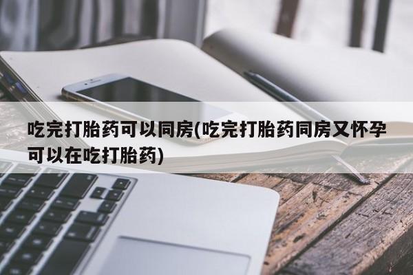 买打胎药的联系方式微信吃完打胎药可以同房(吃完打胎药同房又怀孕可以在吃打胎药)
