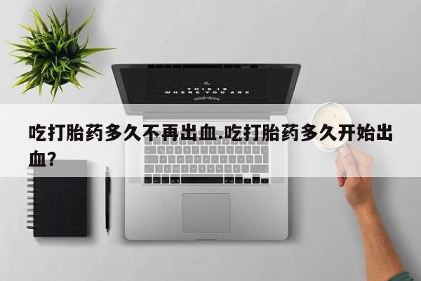 买打胎药的联系方式微信吃打胎药多久不再出血.吃打胎药多久开始出血？