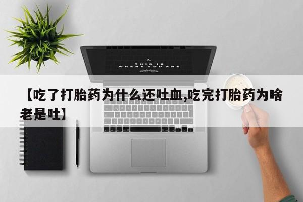 买打胎药的联系方式微信【吃了打胎药为什么还吐血,吃完打胎药为啥老是吐】