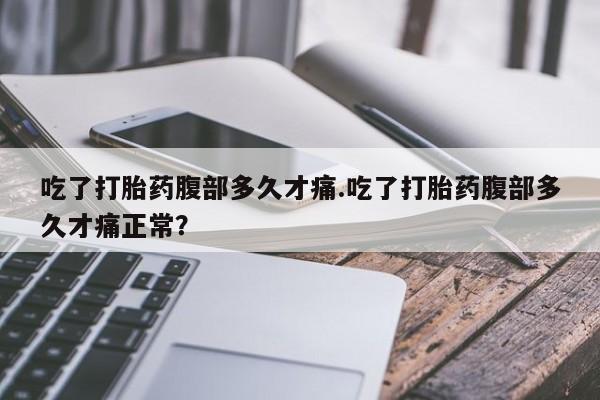 买打胎药的联系方式微信吃了打胎药腹部多久才痛.吃了打胎药腹部多久才痛正常？