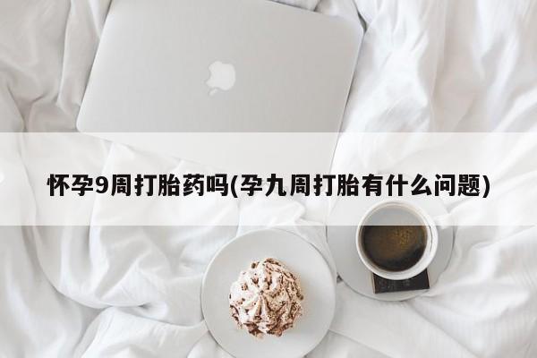 买打胎药的联系方式微信怀孕9周打胎药吗(孕九周打胎有什么问题)