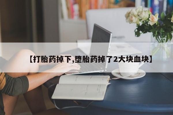 买打胎药的联系方式微信【打胎药掉下,堕胎药掉了2大块血块】