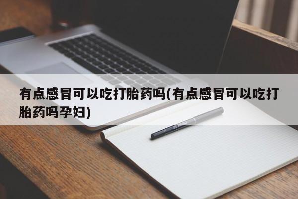 买打胎药的联系方式微信有点感冒可以吃打胎药吗(有点感冒可以吃打胎药吗孕妇)