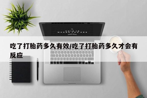 买打胎药的联系方式微信吃了打胎药多久有效/吃了打胎药多久才会有反应