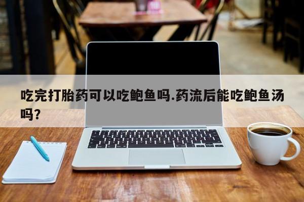 买打胎药的联系方式微信吃完打胎药可以吃鲍鱼吗.药流后能吃鲍鱼汤吗？