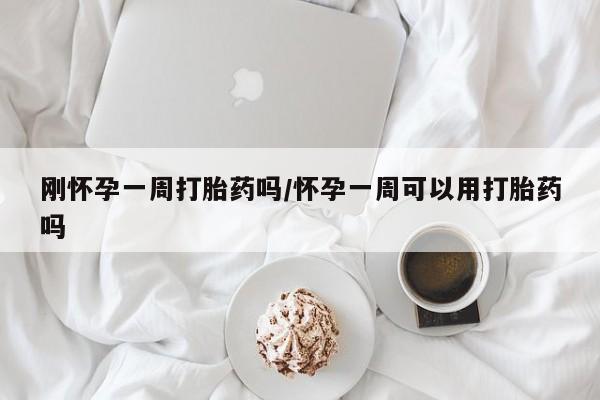 买打胎药的联系方式微信刚怀孕一周打胎药吗/怀孕一周可以用打胎药吗