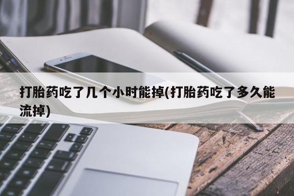 买打胎药的联系方式微信打胎药吃了几个小时能掉(打胎药吃了多久能流掉)