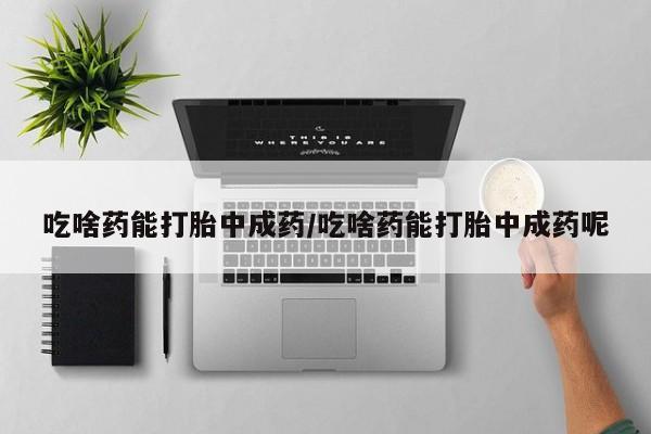 买打胎药的联系方式微信吃啥药能打胎中成药/吃啥药能打胎中成药呢