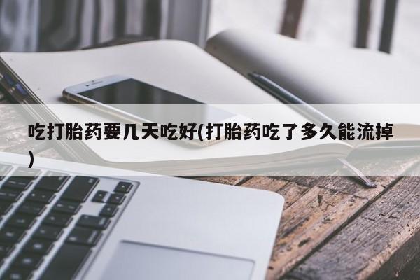 买打胎药的联系方式微信吃打胎药要几天吃好(打胎药吃了多久能流掉)
