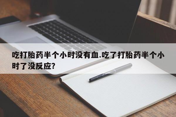 买打胎药的联系方式微信吃打胎药半个小时没有血.吃了打胎药半个小时了没反应？