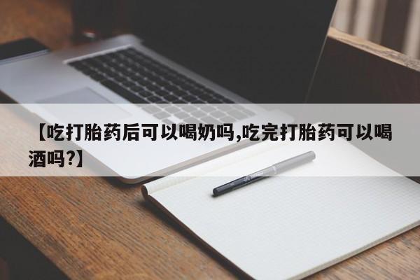 买打胎药的联系方式微信【吃打胎药后可以喝奶吗,吃完打胎药可以喝酒吗?】
