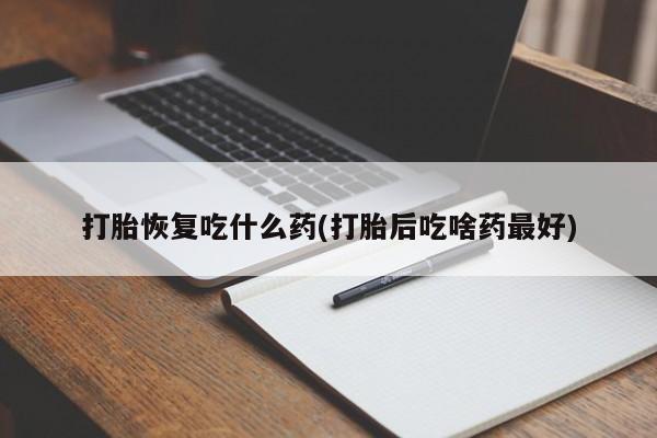 买打胎药的联系方式微信打胎恢复吃什么药(打胎后吃啥药最好)