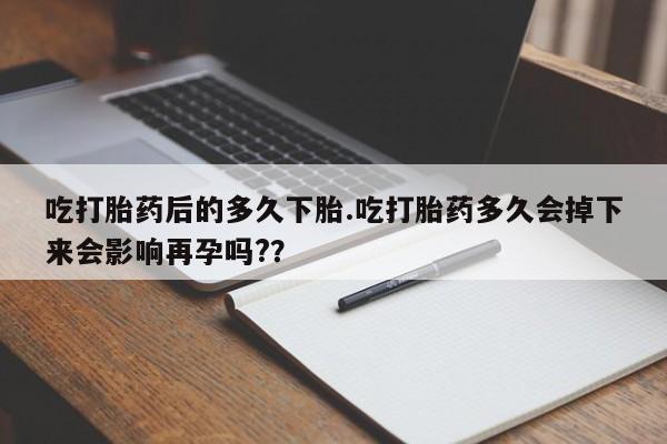 买打胎药的联系方式微信吃打胎药后的多久下胎.吃打胎药多久会掉下来会影响再孕吗?？