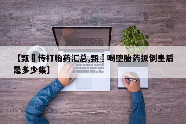买打胎药的联系方式微信【甄嬛传打胎药汇总,甄嬛喝堕胎药扳倒皇后是多少集】