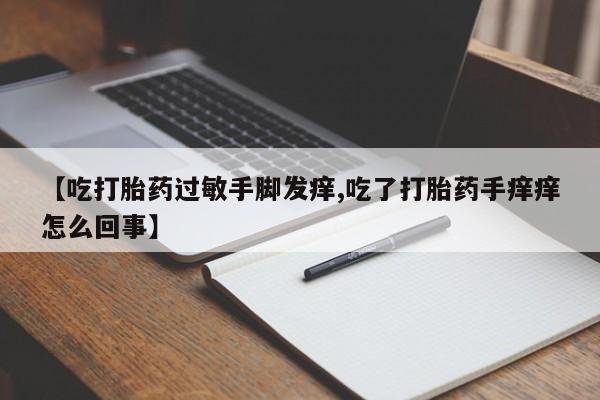 买打胎药的联系方式微信【吃打胎药过敏手脚发痒,吃了打胎药手痒痒怎么回事】