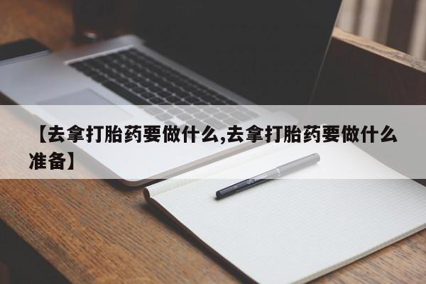买打胎药的联系方式微信【去拿打胎药要做什么,去拿打胎药要做什么准备】