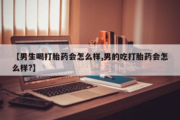 买打胎药的联系方式微信【男生喝打胎药会怎么样,男的吃打胎药会怎么样?】
