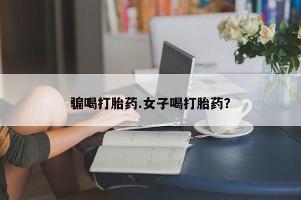 买打胎药的联系方式微信骗喝打胎药.女子喝打胎药？