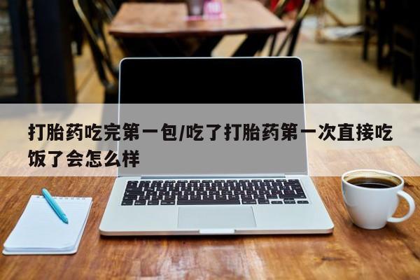 买打胎药的联系方式微信打胎药吃完第一包/吃了打胎药第一次直接吃饭了会怎么样