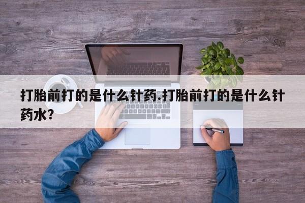 买打胎药的联系方式微信打胎前打的是什么针药.打胎前打的是什么针药水？