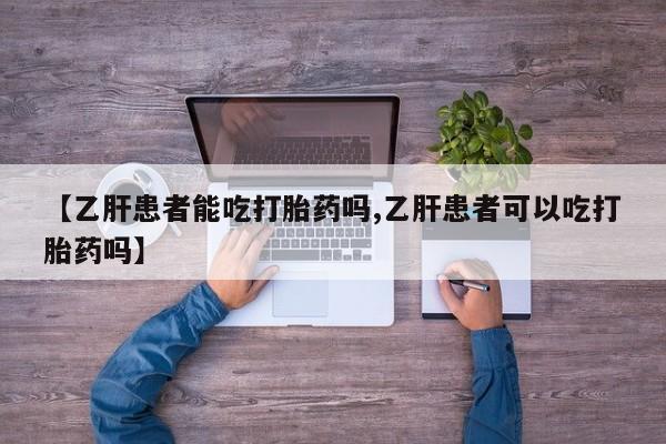 买打胎药的联系方式微信【乙肝患者能吃打胎药吗,乙肝患者可以吃打胎药吗】