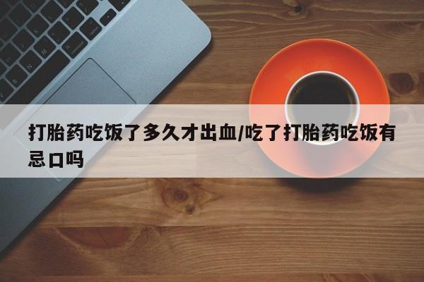 买打胎药的联系方式微信打胎药吃饭了多久才出血/吃了打胎药吃饭有忌口吗