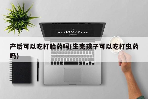 买打胎药的联系方式微信产后可以吃打胎药吗(生完孩子可以吃打虫药吗)