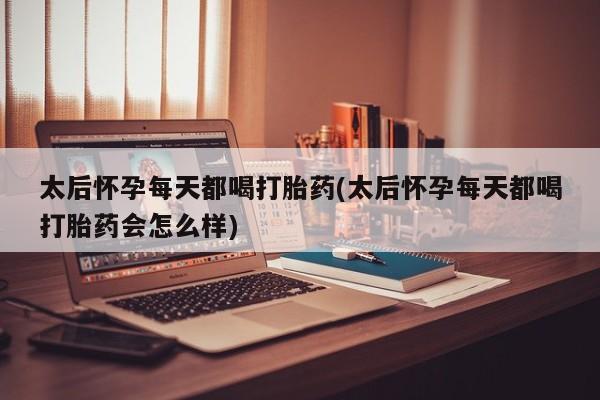 买打胎药的联系方式微信太后怀孕每天都喝打胎药(太后怀孕每天都喝打胎药会怎么样)