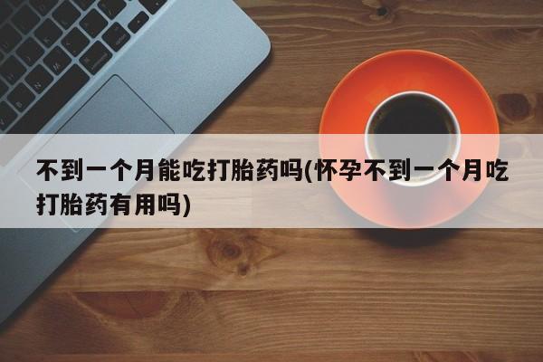 买打胎药的联系方式微信不到一个月能吃打胎药吗(怀孕不到一个月吃打胎药有用吗)