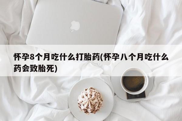 买打胎药的联系方式微信怀孕8个月吃什么打胎药(怀孕八个月吃什么药会致胎死)