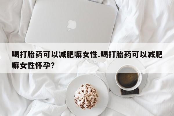 买打胎药的联系方式微信喝打胎药可以减肥嘛女性.喝打胎药可以减肥嘛女性怀孕？