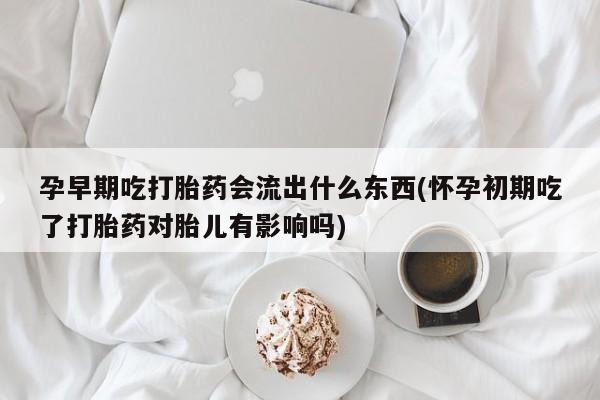 买打胎药的联系方式微信孕早期吃打胎药会流出什么东西(怀孕初期吃了打胎药对胎儿有影响吗)