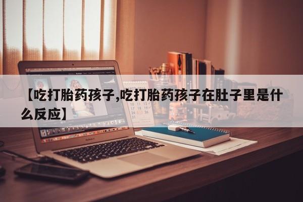 买打胎药的联系方式微信【吃打胎药孩子,吃打胎药孩子在肚子里是什么反应】