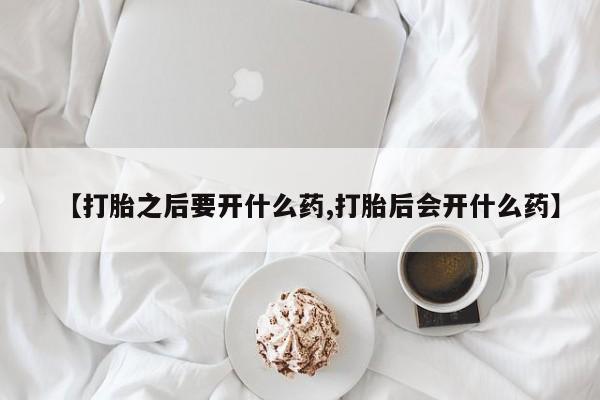 买打胎药的联系方式微信【打胎之后要开什么药,打胎后会开什么药】