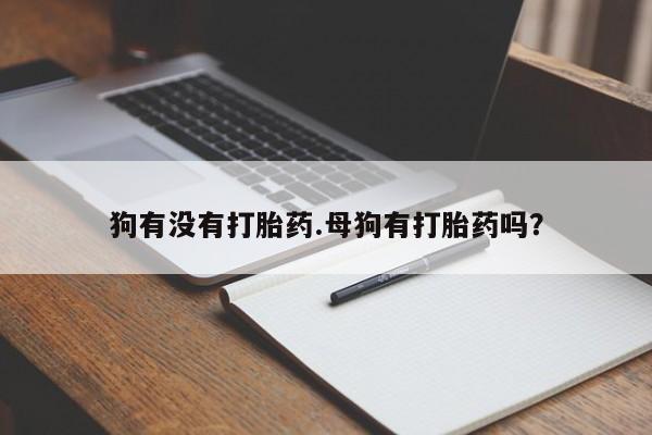 买打胎药的联系方式微信狗有没有打胎药.母狗有打胎药吗？