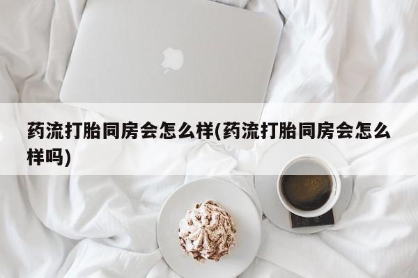 买打胎药的联系方式微信药流打胎同房会怎么样(药流打胎同房会怎么样吗)