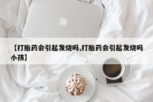 买打胎药的联系方式微信【打胎药会引起发烧吗,打胎药会引起发烧吗小孩】