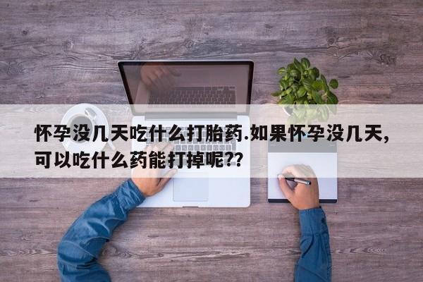 买打胎药的联系方式微信怀孕没几天吃什么打胎药.如果怀孕没几天,可以吃什么药能打掉呢?？