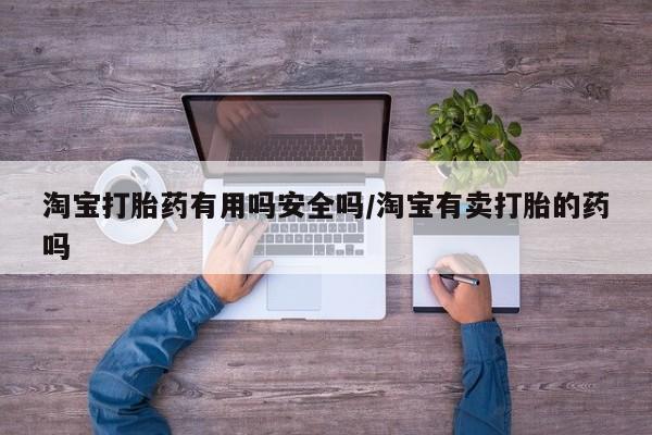 买打胎药的联系方式微信淘宝打胎药有用吗安全吗/淘宝有卖打胎的药吗