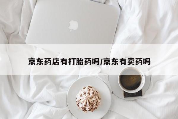 买打胎药的联系方式微信京东药店有打胎药吗/京东有卖药吗