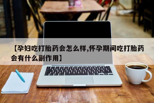 买打胎药的联系方式微信【孕妇吃打胎药会怎么样,怀孕期间吃打胎药会有什么副作用】